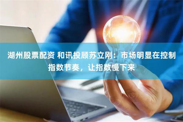 湖州股票配资 和讯投顾苏立刚：市场明显在控制指数节奏，让指数慢下来