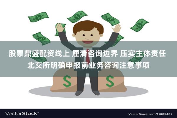 股票鼎盛配资线上 厘清咨询边界 压实主体责任 北交所明确申报前业务咨询注意事项