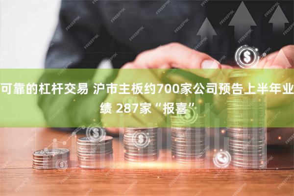 可靠的杠杆交易 沪市主板约700家公司预告上半年业绩 287家“报喜”
