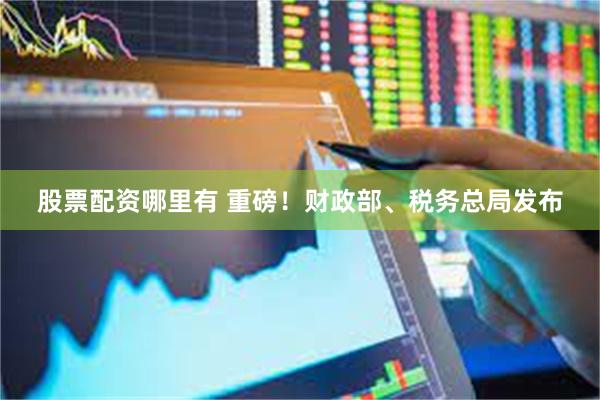 股票配资哪里有 重磅！财政部、税务总局发布
