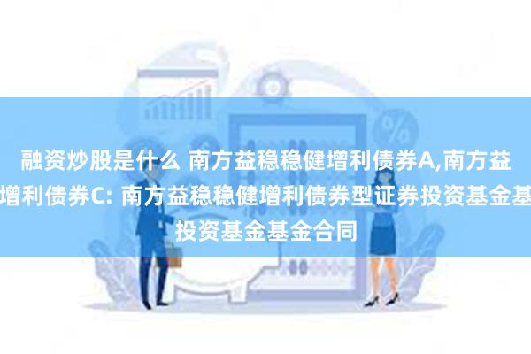 融资炒股是什么 南方益稳稳健增利债券A,南方益稳稳健增利债券C: 南方益稳稳健增利债券型证券投资基金基金合同