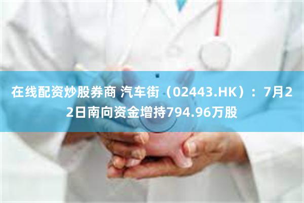 在线配资炒股券商 汽车街（02443.HK）：7月22日南向资金增持794.96万股