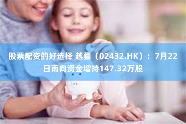股票配资的好选择 越疆（02432.HK）：7月22日南向资金增持147.32万股