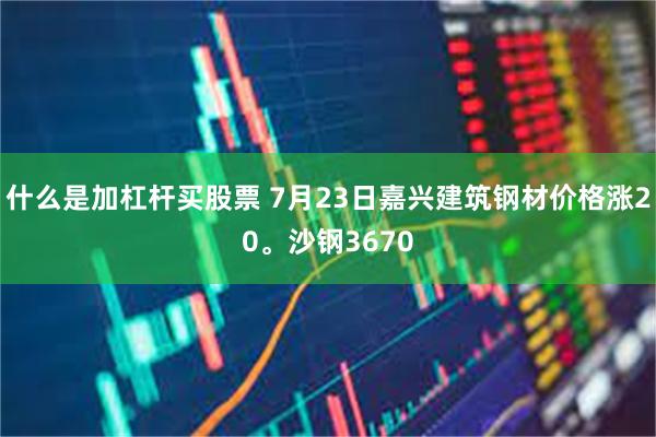 什么是加杠杆买股票 7月23日嘉兴建筑钢材价格涨20。沙钢3670