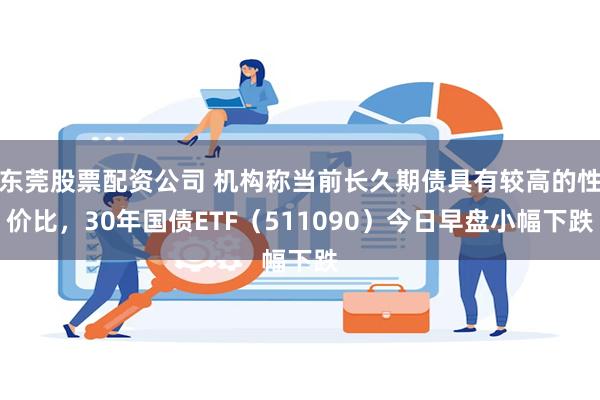 东莞股票配资公司 机构称当前长久期债具有较高的性价比，30年国债ETF（511090）今日早盘小幅下跌