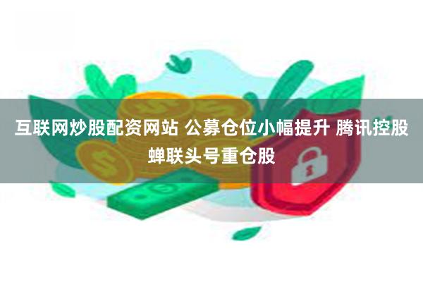 互联网炒股配资网站 公募仓位小幅提升 腾讯控股蝉联头号重仓股