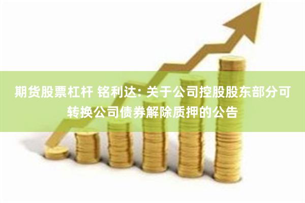 期货股票杠杆 铭利达: 关于公司控股股东部分可转换公司债券解除质押的公告
