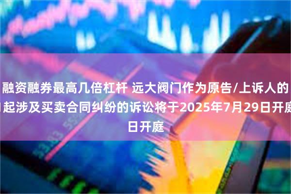融资融券最高几倍杠杆 远大阀门作为原告/上诉人的1起涉及买卖合同纠纷的诉讼将于2025年7月29日开庭