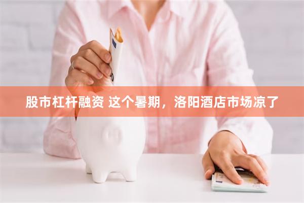 股市杠杆融资 这个暑期，洛阳酒店市场凉了