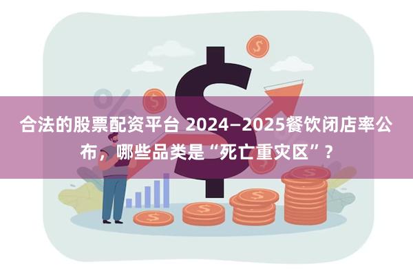 合法的股票配资平台 2024—2025餐饮闭店率公布，哪些品类是“死亡重灾区”？