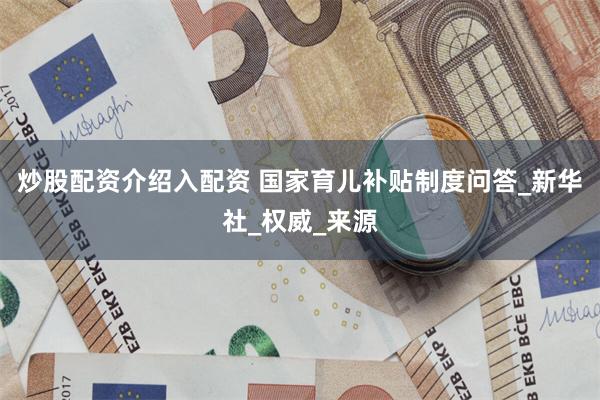 炒股配资介绍入配资 国家育儿补贴制度问答_新华社_权威_来源