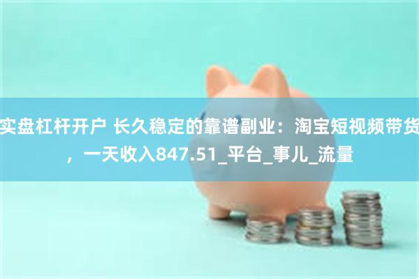 实盘杠杆开户 长久稳定的靠谱副业：淘宝短视频带货，一天收入847.51_平台_事儿_流量