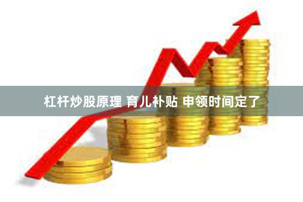 杠杆炒股原理 育儿补贴 申领时间定了