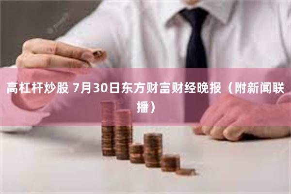 高杠杆炒股 7月30日东方财富财经晚报（附新闻联播）