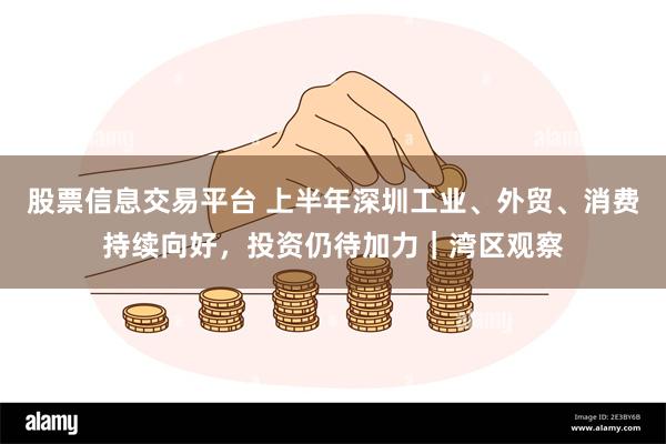 股票信息交易平台 上半年深圳工业、外贸、消费持续向好，投资仍待加力｜湾区观察