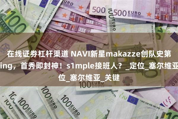 在线证劵杠杆渠道 NAVI新星makazze创队史第三Rating，首秀即封神！s1mple接班人？_定位_塞尔维亚_关键
