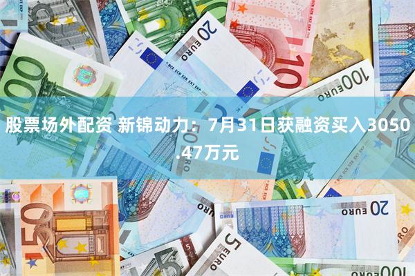 股票场外配资 新锦动力：7月31日获融资买入3050.47万元
