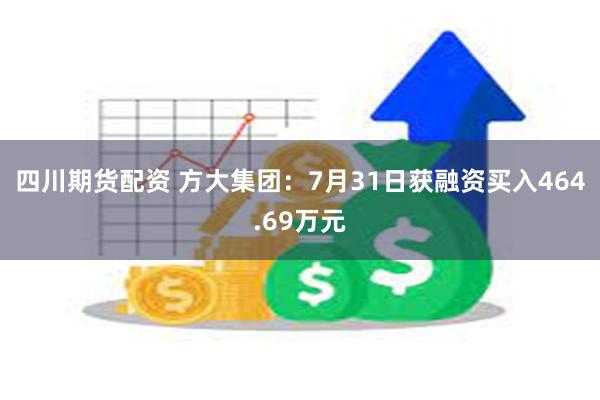 四川期货配资 方大集团：7月31日获融资买入464.69万元