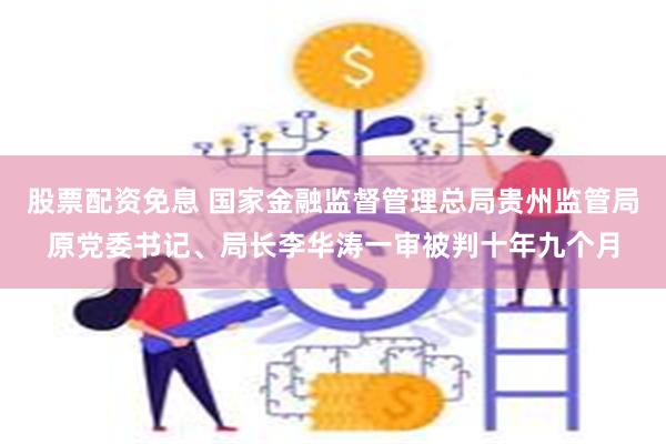 股票配资免息 国家金融监督管理总局贵州监管局原党委书记、局长李华涛一审被判十年九个月