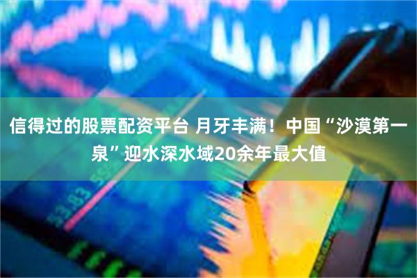 信得过的股票配资平台 月牙丰满！中国“沙漠第一泉”迎水深水域20余年最大值