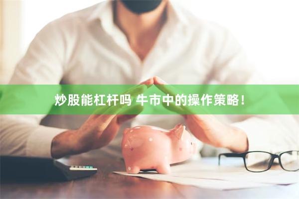 炒股能杠杆吗 牛市中的操作策略！