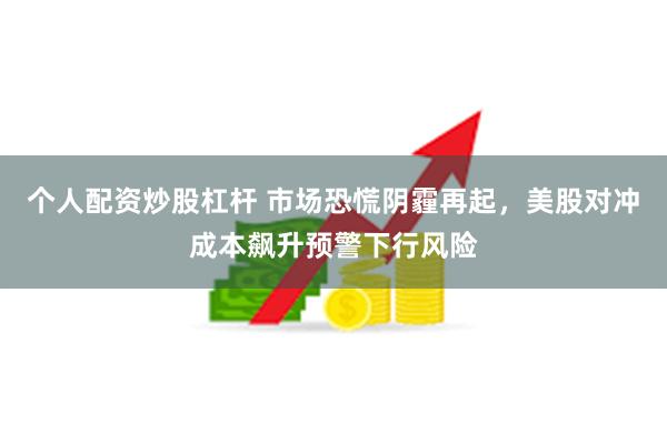 个人配资炒股杠杆 市场恐慌阴霾再起，美股对冲成本飙升预警下行风险