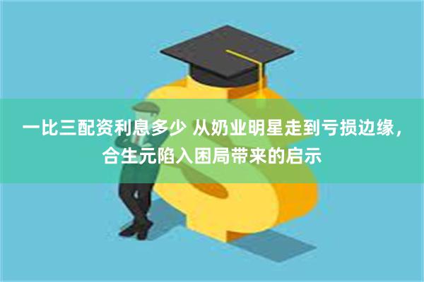 一比三配资利息多少 从奶业明星走到亏损边缘，合生元陷入困局带来的启示