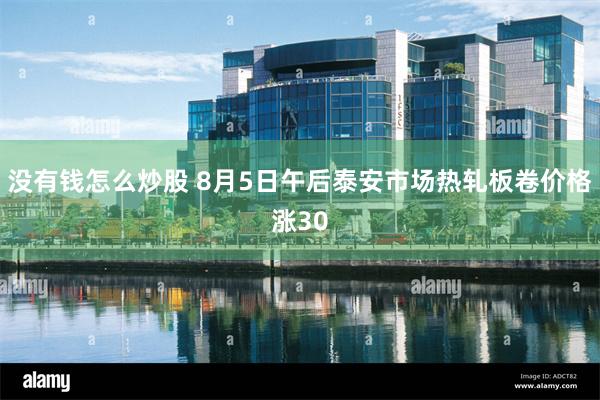没有钱怎么炒股 8月5日午后泰安市场热轧板卷价格涨30