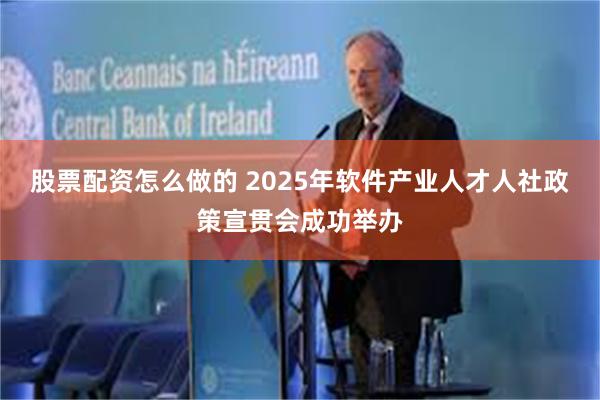 股票配资怎么做的 2025年软件产业人才人社政策宣贯会成功举办