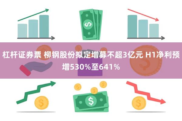 杠杆证券票 柳钢股份拟定增募不超3亿元 H1净利预增530%至641%