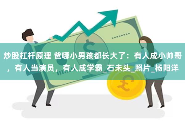 炒股杠杆原理 爸哪小男孩都长大了：有人成小帅哥，有人当演员，有人成学霸_石未头_照片_杨阳洋