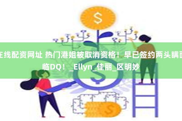 在线配资网址 热门港姐被取消资格！早已签约两头瞒面临DQ！_Ellyn_佳丽_区明妙