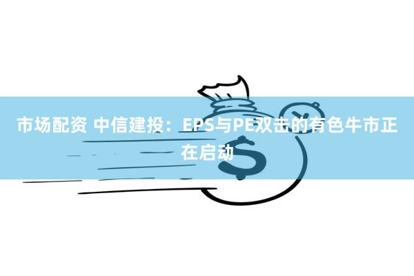 市场配资 中信建投：EPS与PE双击的有色牛市正在启动