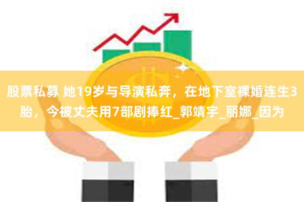 股票私募 她19岁与导演私奔，在地下室裸婚连生3胎，今被丈夫用7部剧捧红_郭靖宇_丽娜_因为