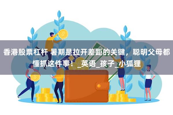 香港股票杠杆 暑期是拉开差距的关键，聪明父母都懂抓这件事！_英语_孩子_小狐狸
