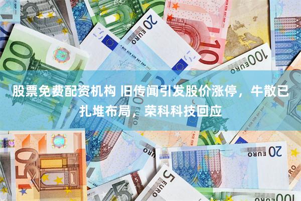 股票免费配资机构 旧传闻引发股价涨停，牛散已扎堆布局，荣科科技回应