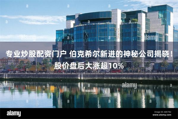 专业炒股配资门户 伯克希尔新进的神秘公司揭晓！股价盘后大涨超10%