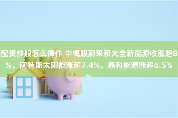 配资炒股怎么操作 中概股蔚来和大全新能源收涨超8%，阿特斯太阳能涨超7.4%，晶科能源涨超6.5%