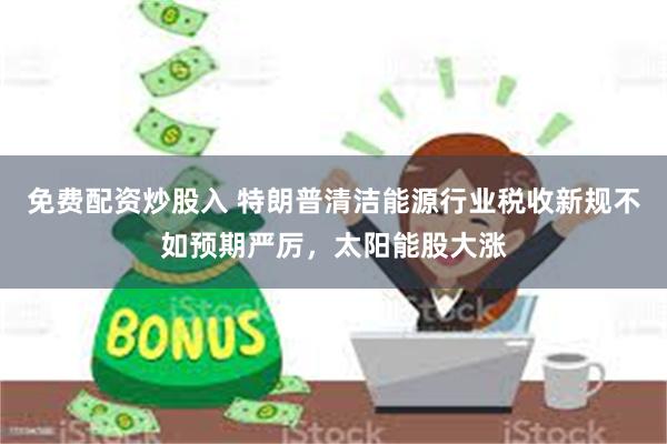 免费配资炒股入 特朗普清洁能源行业税收新规不如预期严厉，太阳能股大涨
