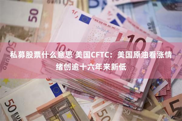 私募股票什么意思 美国CFTC：美国原油看涨情绪创逾十六年来新低