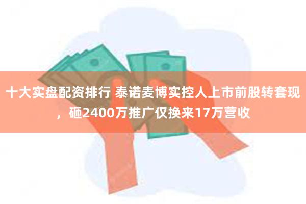 十大实盘配资排行 泰诺麦博实控人上市前股转套现，砸2400万推广仅换来17万营收