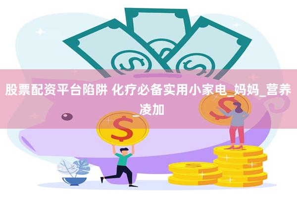 股票配资平台陷阱 化疗必备实用小家电_妈妈_营养_凌加
