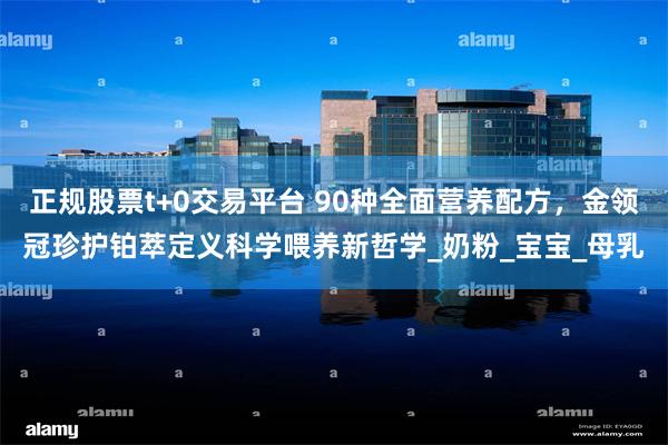 正规股票t+0交易平台 90种全面营养配方，金领冠珍护铂萃定义科学喂养新哲学_奶粉_宝宝_母乳