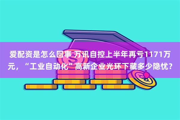 爱配资是怎么回事 万讯自控上半年再亏1171万元，“工业自动化”高新企业光环下藏多少隐忧？