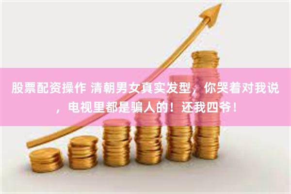 股票配资操作 清朝男女真实发型，你哭着对我说，电视里都是骗人的！还我四爷！