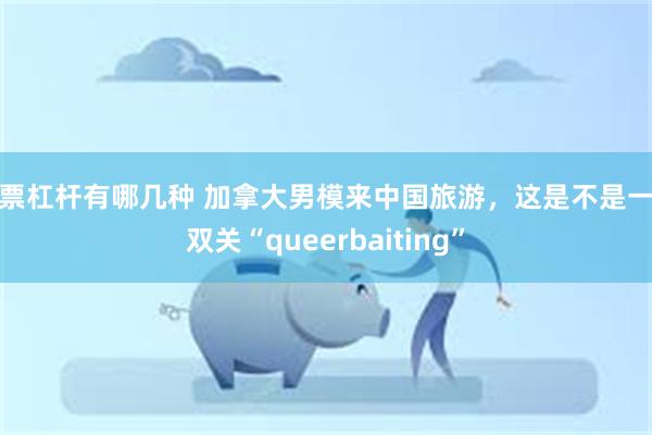 股票杠杆有哪几种 加拿大男模来中国旅游，这是不是一语双关“queerbaiting”