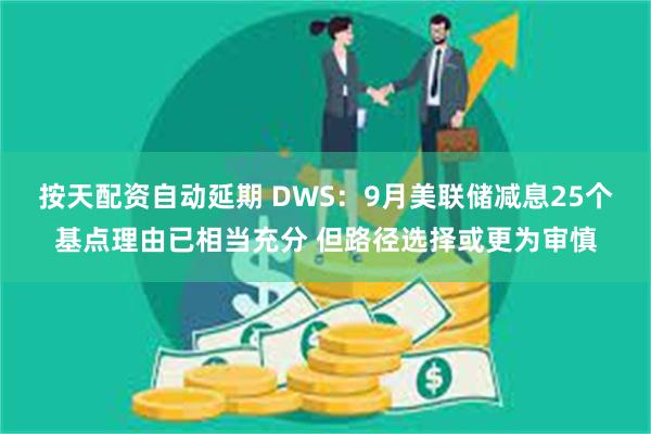 按天配资自动延期 DWS：9月美联储减息25个基点理由已相当充分 但路径选择或更为审慎