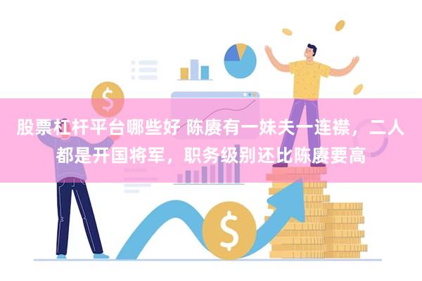 股票杠杆平台哪些好 陈赓有一妹夫一连襟，二人都是开国将军，职务级别还比陈赓要高