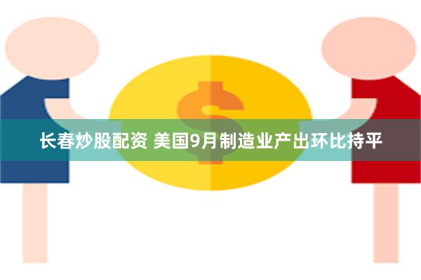 长春炒股配资 美国9月制造业产出环比持平