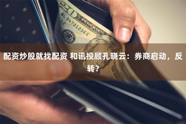 配资炒股就找配资 和讯投顾孔晓云：券商启动，反转？